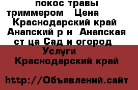 покос травы триммером › Цена ­ 150 - Краснодарский край, Анапский р-н, Анапская ст-ца Сад и огород » Услуги   . Краснодарский край